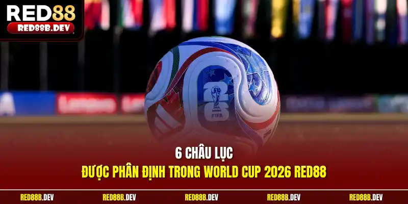 6 châu lục được phân định trong World Cup 2026 Red88