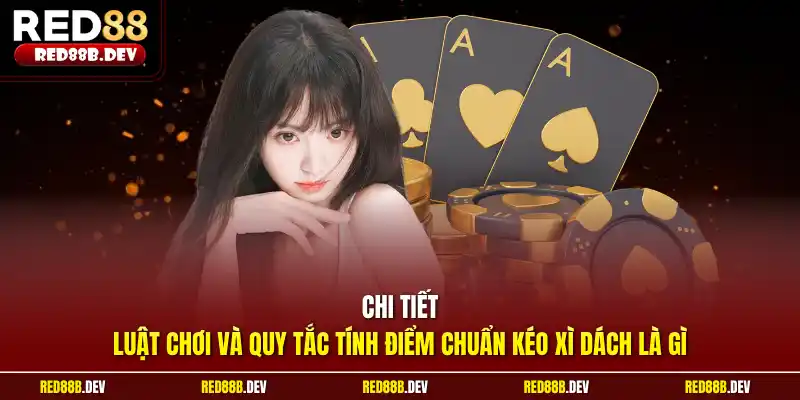 Chi tiết luật chơi và quy tắc tính điểm chuẩn kéo xì dách là gì