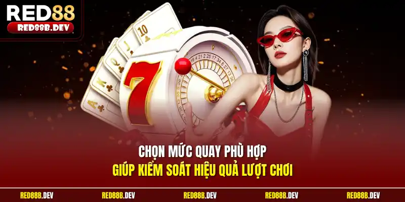 Chọn mức quay phù hợp giúp kiểm soát hiệu quả lượt chơi